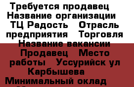 Требуется продавец. › Название организации ­ ТЦ Радость › Отрасль предприятия ­ Торговля › Название вакансии ­ Продавец › Место работы ­ Уссурийск ул.Карбышева 28 › Минимальный оклад ­ 800 › Максимальный оклад ­ 1 000 › Возраст от ­ 25 › Возраст до ­ 60 - Приморский край Работа » Вакансии   . Приморский край